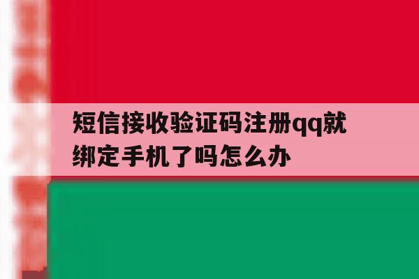 短信接收验证码注册qq就绑定手机了吗怎么办的简单介绍