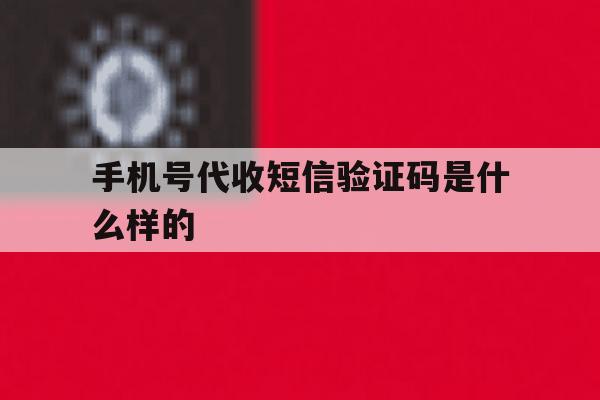 手机号代收短信验证码是什么样的的简单介绍 手机号代收短信验证码是什么样的的简单介绍