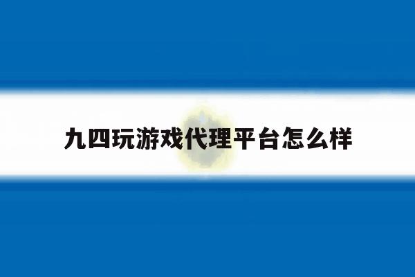 九四玩游戏代理平台怎么样 九四玩游戏代理平台怎么样