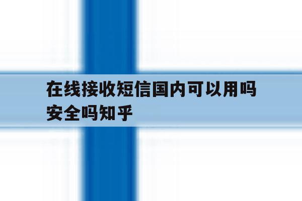 在线接收短信国内可以用吗安全吗知乎 在线接收短信国内可以用吗安全吗知乎