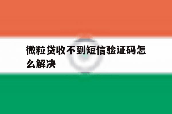 微粒贷收不到短信验证码怎么解决 微粒贷收不到短信验证码怎么解决