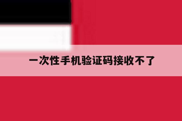 一次性手机验证码接收不了 一次性手机验证码接收不了