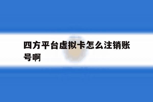 四方平台虚拟卡怎么注销账号啊 四方平台虚拟卡怎么注销账号啊