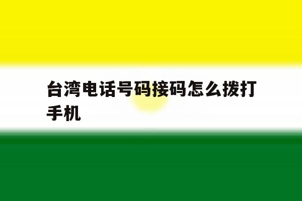 台湾电话号码接码怎么拨打手机 台湾电话号码接码怎么拨打手机