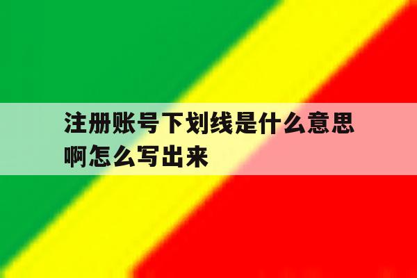 注册账号下划线是什么意思啊怎么写出来