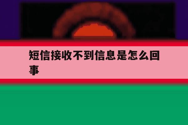 短信接收不到信息是怎么回事 短信接收不到信息是怎么回事