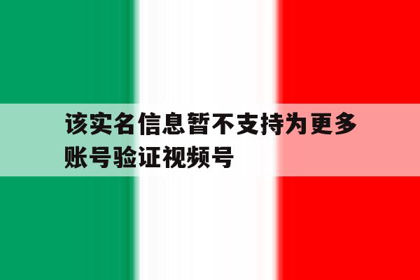 该实名信息暂不支持为更多账号验证视频号 该实名信息暂不支持为更多账号验证视频号