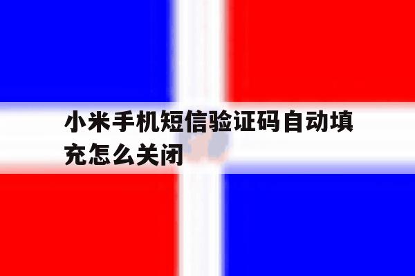 关于小米手机短信验证码自动填充怎么关闭的信息 关于小米手机短信验证码自动填充怎么关闭的信息