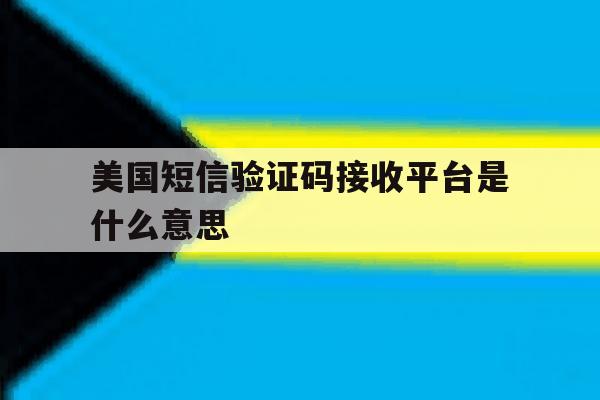 美国短信验证码接收平台是什么意思 美国短信验证码接收平台是什么意思