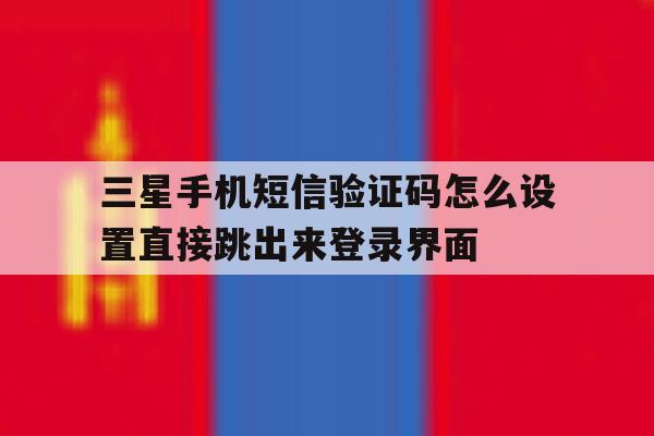 包含三星手机短信验证码怎么设置直接跳出来登录界面的词条