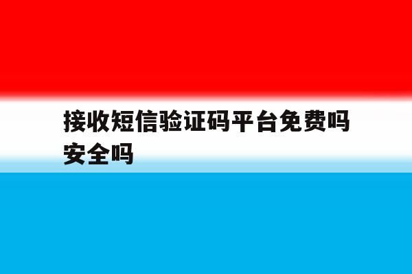接收短信验证码平台免费吗安全吗 接收短信验证码平台免费吗安全吗