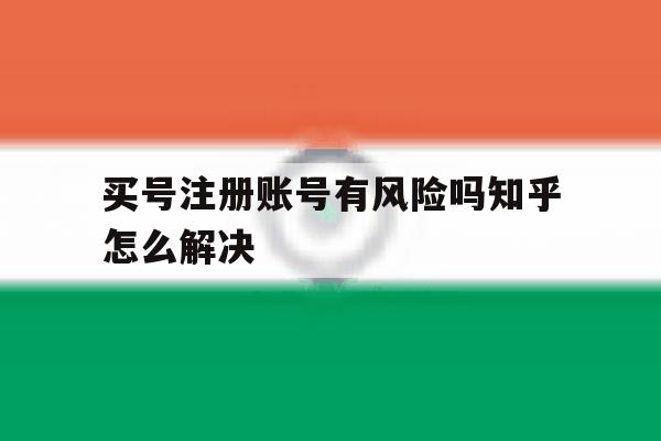 买号注册账号有风险吗知乎怎么解决