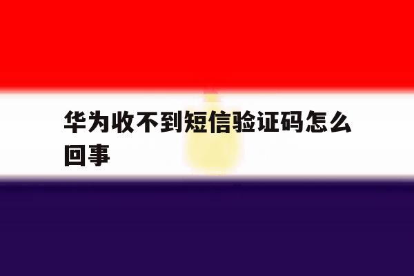 华为收不到短信验证码怎么回事 华为收不到短信验证码怎么回事