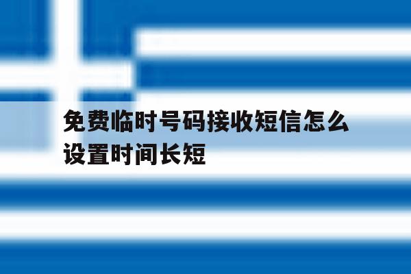 免费临时号码接收短信怎么设置时间长短 免费临时号码接收短信怎么设置时间长短
