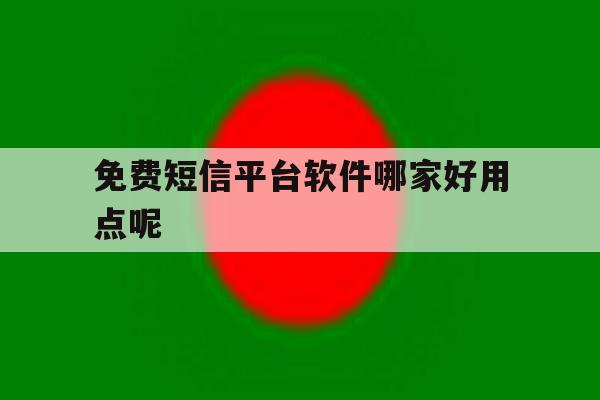免费短信平台软件哪家好用点呢 免费短信平台软件哪家好用点呢
