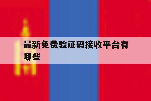 最新免费验证码接收平台有哪些 最新免费验证码接收平台有哪些