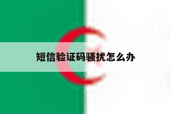 短信验证码骚扰怎么办 短信验证码骚扰怎么办