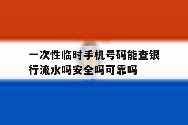 一次性临时手机号码能查银行流水吗安全吗可靠吗的简单介绍 一次性临时手机号码能查银行流水吗安全吗可靠吗的简单介绍