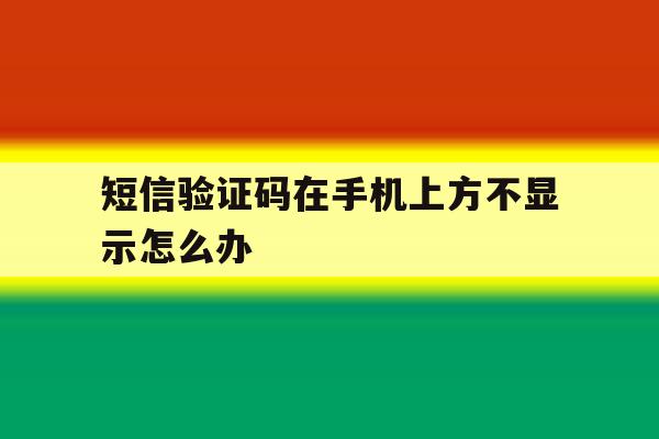 短信验证码在手机上方不显示怎么办 短信验证码在手机上方不显示怎么办