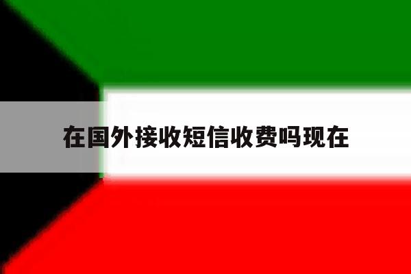在国外接收短信收费吗现在 在国外接收短信收费吗现在
