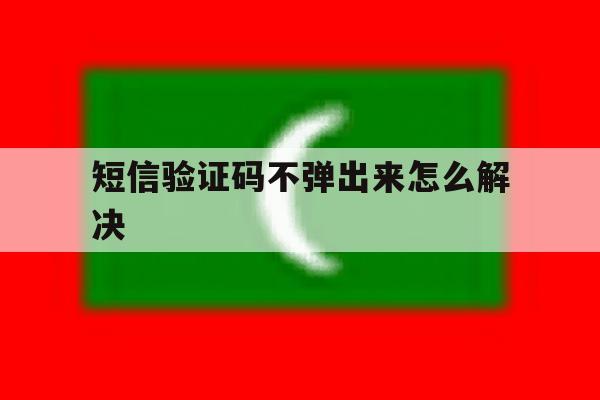 短信验证码不弹出来怎么解决 短信验证码不弹出来怎么解决
