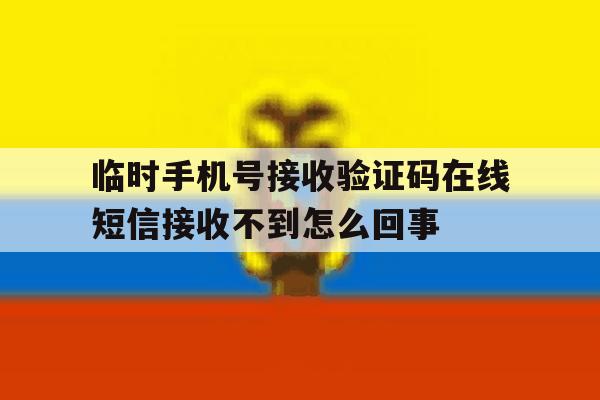临时手机号接收验证码在线短信接收不到怎么回事的简单介绍 临时手机号接收验证码在线短信接收不到怎么回事的简单介绍