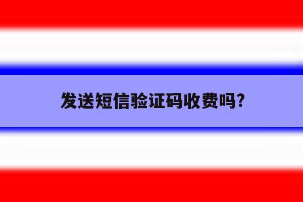 发送短信验证码收费吗? 发送短信验证码收费吗?