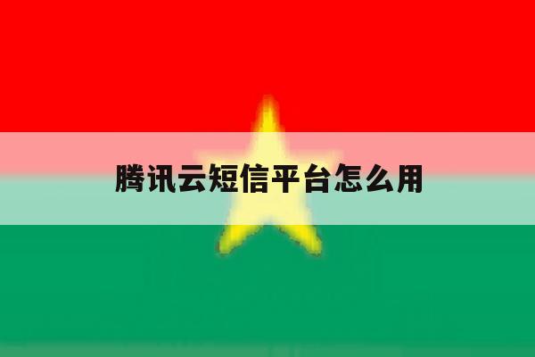 腾讯云短信平台怎么用 腾讯云短信平台怎么用