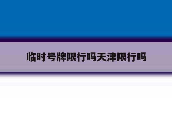 临时号牌限行吗天津限行吗 临时号牌限行吗天津限行吗