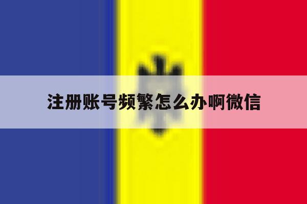 注册账号频繁怎么办啊微信