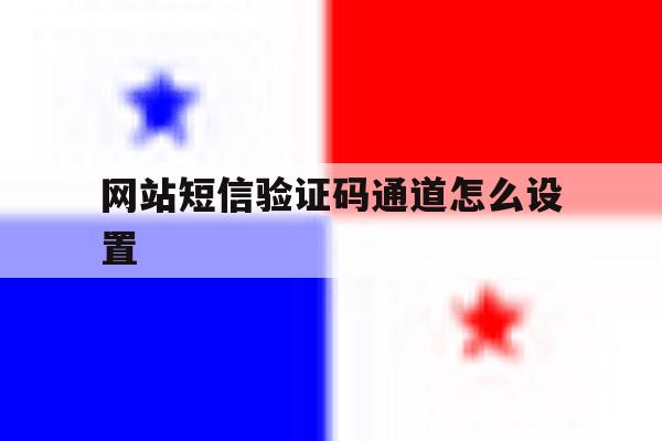 网站短信验证码通道怎么设置 网站短信验证码通道怎么设置