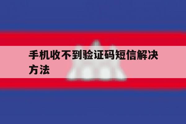 手机收不到验证码短信解决方法 手机收不到验证码短信解决方法
