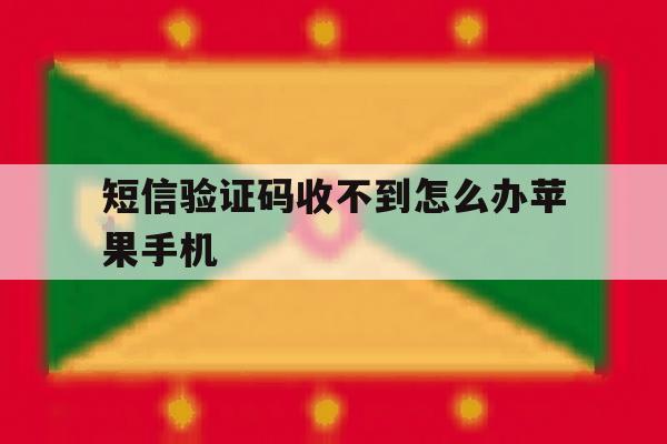 短信验证码收不到怎么办苹果手机 短信验证码收不到怎么办苹果手机