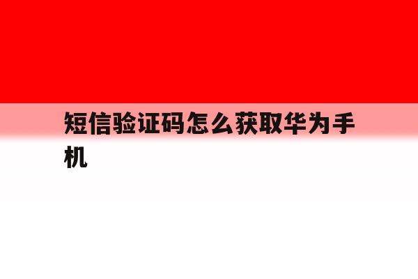 短信验证码怎么获取华为手机 短信验证码怎么获取华为手机