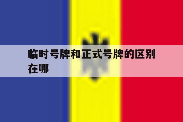 临时号牌和正式号牌的区别在哪 临时号牌和正式号牌的区别在哪