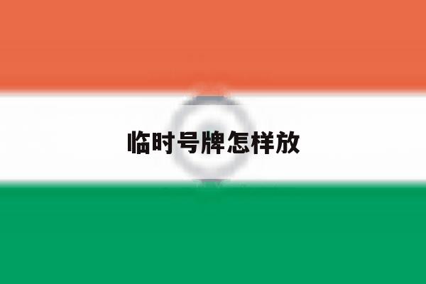 临时号牌怎样放 临时号牌怎样放