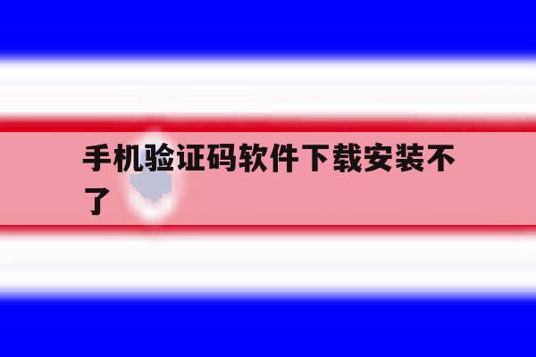 手机验证码软件下载安装不了 手机验证码软件下载安装不了