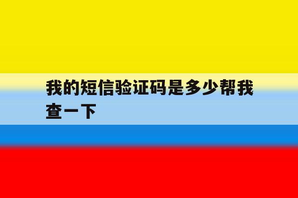 我的短信验证码是多少帮我查一下 我的短信验证码是多少帮我查一下