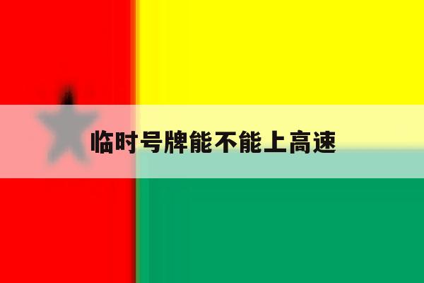 临时号牌能不能上高速 临时号牌能不能上高速