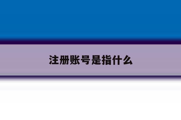 注册账号是指什么 注册账号是指什么