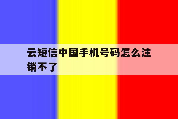 云短信中国手机号码怎么注销不了 云短信中国手机号码怎么注销不了