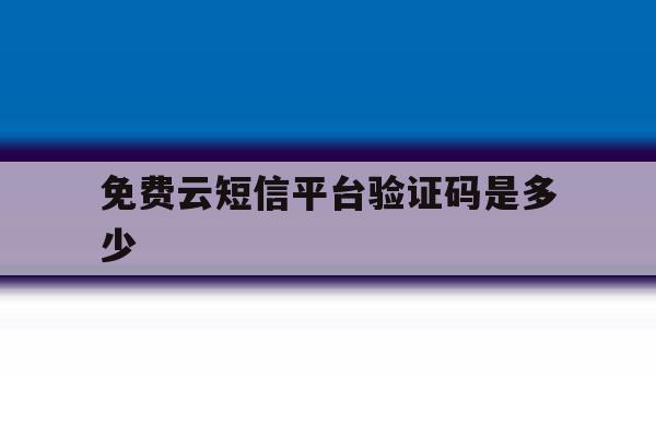 免费云短信平台验证码是多少 免费云短信平台验证码是多少