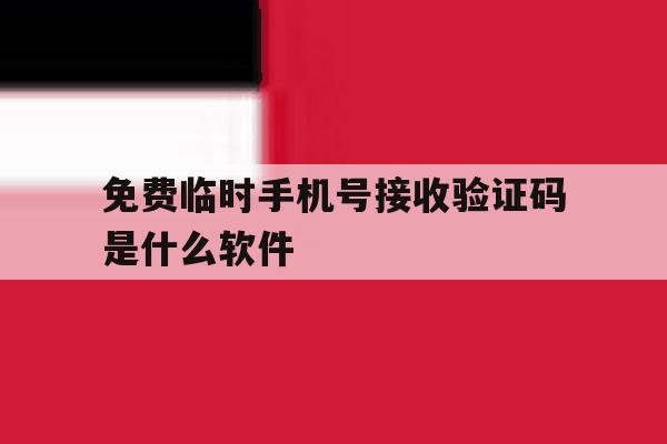 免费临时手机号接收验证码是什么软件 免费临时手机号接收验证码是什么软件