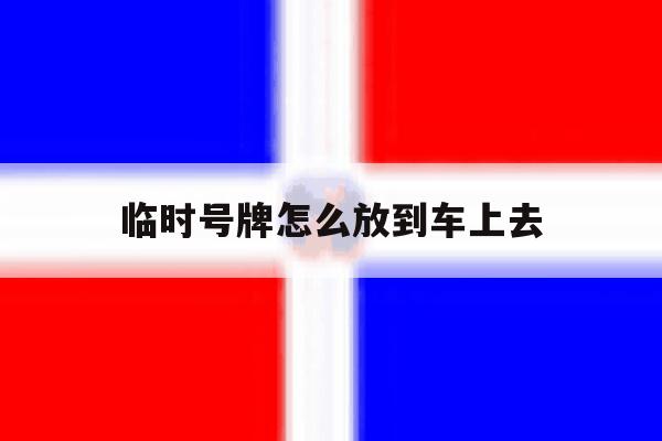 临时号牌怎么放到车上去 临时号牌怎么放到车上去