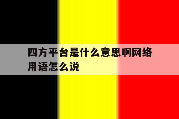 四方平台是什么意思啊网络用语怎么说 四方平台是什么意思啊网络用语怎么说