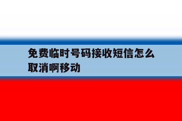 关于免费临时号码接收短信怎么取消啊移动的信息 关于免费临时号码接收短信怎么取消啊移动的信息