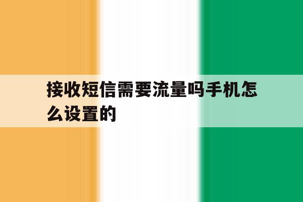 接收短信需要流量吗手机怎么设置的 接收短信需要流量吗手机怎么设置的