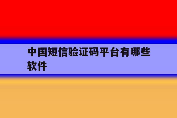 中国短信验证码平台有哪些软件 中国短信验证码平台有哪些软件