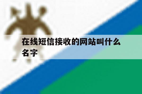 在线短信接收的网站叫什么名字 在线短信接收的网站叫什么名字