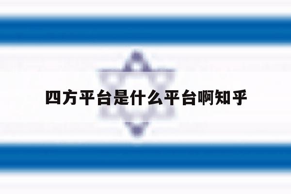 四方平台是什么平台啊知乎的简单介绍 四方平台是什么平台啊知乎的简单介绍